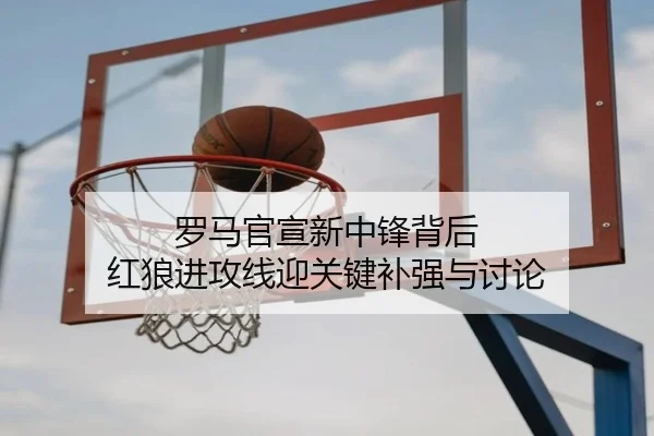 罗马官宣新中锋背后 红狼进攻线迎关键补强与讨论 - xingkong